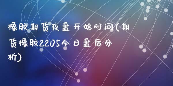 橡胶期货夜盘开始时间(期货橡胶2205今日盘后分析)_https://www.zghnxxa.com_国际期货_第1张