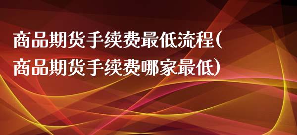 商品期货手续费最低流程(商品期货手续费哪家最低)_https://www.zghnxxa.com_国际期货_第1张