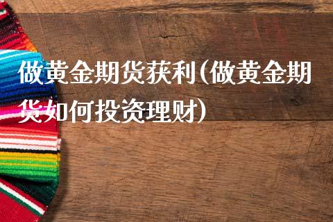 做黄金期货获利(做黄金期货如何投资理财)_https://www.zghnxxa.com_国际期货_第1张