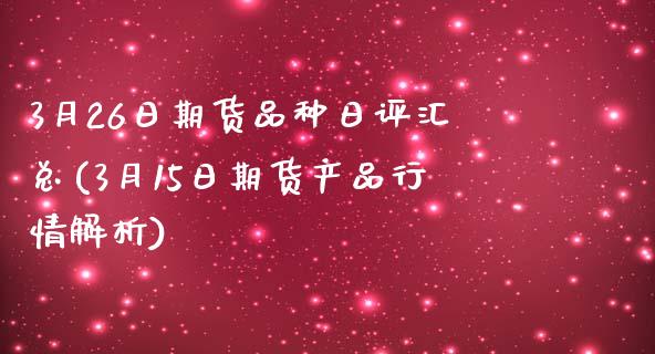 3月26日期货品种日评汇总(3月15日期货产品行情解析)_https://www.zghnxxa.com_内盘期货_第1张