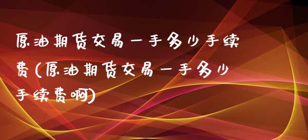 原油期货交易一手多少手续费(原油期货交易一手多少手续费啊)_https://www.zghnxxa.com_黄金期货_第1张