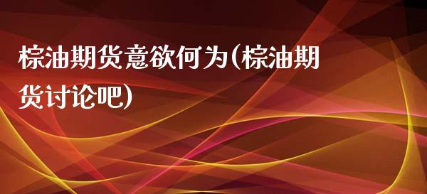 棕油期货意欲何为(棕油期货讨论吧)_https://www.zghnxxa.com_内盘期货_第1张