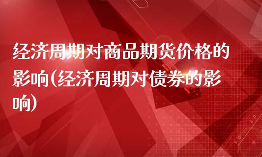 经济周期对商品期货价格的影响(经济周期对债券的影响)_https://www.zghnxxa.com_内盘期货_第1张