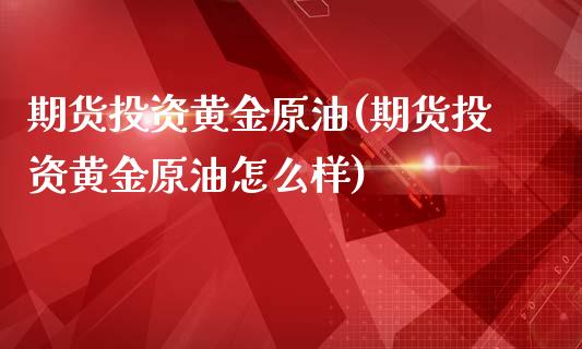 期货投资黄金原油(期货投资黄金原油怎么样)_https://www.zghnxxa.com_期货直播室_第1张