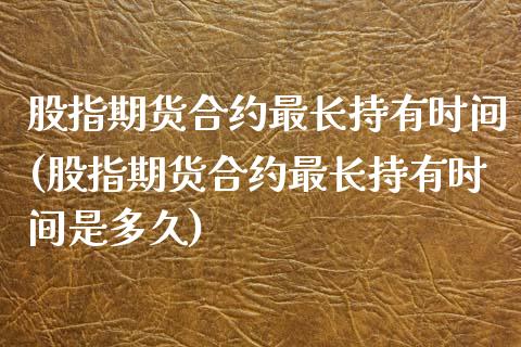 股指期货合约最长持有时间(股指期货合约最长持有时间是多久)_https://www.zghnxxa.com_期货直播室_第1张