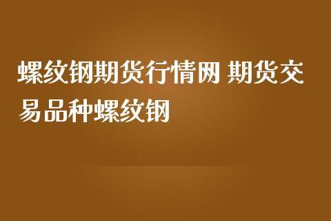 螺纹钢期货行情网 期货交易品种螺纹钢_https://www.zghnxxa.com_国际期货_第1张