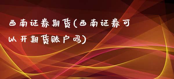 西南证券期货(西南证券可以开期货账户吗)_https://www.zghnxxa.com_国际期货_第1张