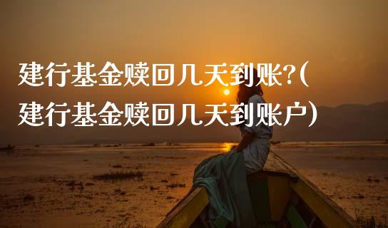 建行基金赎回几天到账?(建行基金赎回几天到账户)_https://www.zghnxxa.com_国际期货_第1张