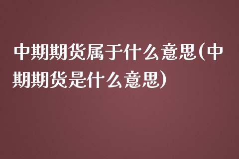 中期期货属于什么意思(中期期货是什么意思)_https://www.zghnxxa.com_黄金期货_第1张