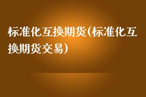 标准化互换期货(标准化互换期货交易)_https://www.zghnxxa.com_内盘期货_第1张