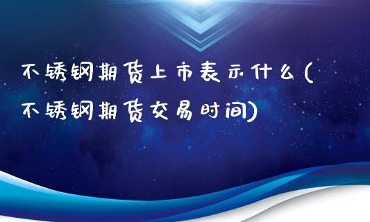 不锈钢期货上市表示什么(不锈钢期货交易时间)_https://www.zghnxxa.com_内盘期货_第1张