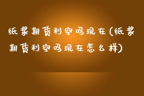 纸浆期货利空吗现在(纸浆期货利空吗现在怎么样)_https://www.zghnxxa.com_内盘期货_第1张