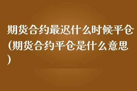 期货合约最迟什么时候平仓(期货合约平仓是什么意思)_https://www.zghnxxa.com_内盘期货_第1张