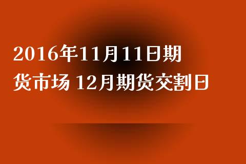 2016年11月11日期货市场 12月期货交割日_https://www.zghnxxa.com_期货直播室_第1张