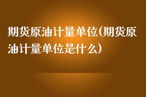 期货原油计量单位(期货原油计量单位是什么)_https://www.zghnxxa.com_内盘期货_第1张