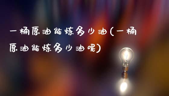 一桶原油能炼多少油(一桶原油能炼多少油呢)_https://www.zghnxxa.com_期货直播室_第1张