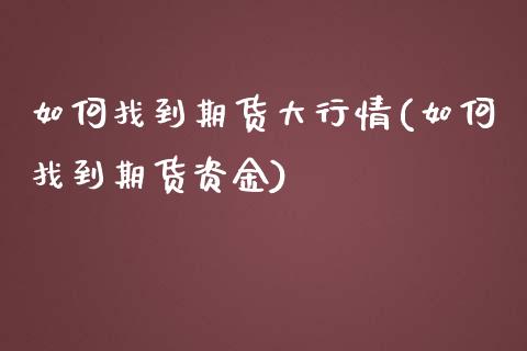 如何找到期货大行情(如何找到期货资金)_https://www.zghnxxa.com_国际期货_第1张