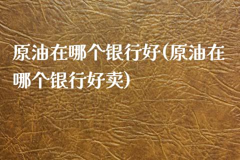 原油在哪个银行好(原油在哪个银行好卖)_https://www.zghnxxa.com_内盘期货_第1张