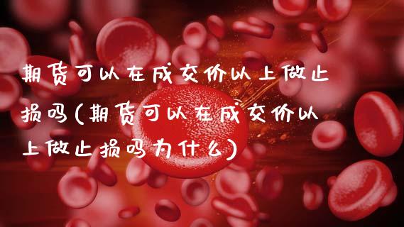 期货可以在成交价以上做止损吗(期货可以在成交价以上做止损吗为什么)_https://www.zghnxxa.com_期货直播室_第1张