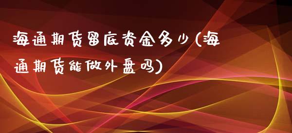 海通期货留底资金多少(海通期货能做外盘吗)_https://www.zghnxxa.com_国际期货_第1张