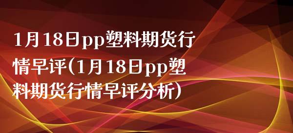 1月18日pp塑料期货行情早评(1月18日pp塑料期货行情早评分析)_https://www.zghnxxa.com_内盘期货_第1张