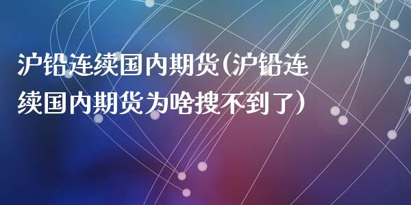 沪铅连续国内期货(沪铅连续国内期货为啥搜不到了)_https://www.zghnxxa.com_黄金期货_第1张