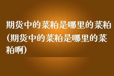 期货中的菜粕是哪里的菜粕(期货中的菜粕是哪里的菜粕啊)_https://www.zghnxxa.com_黄金期货_第1张