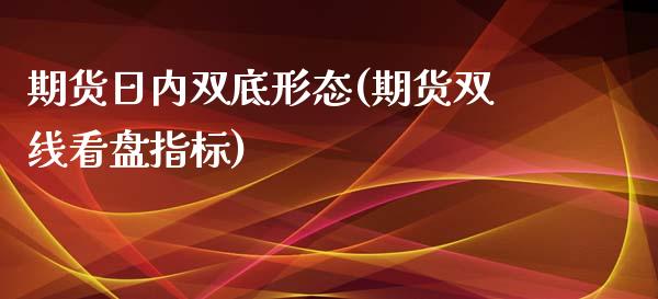 期货日内双底形态(期货双线看盘指标)_https://www.zghnxxa.com_国际期货_第1张