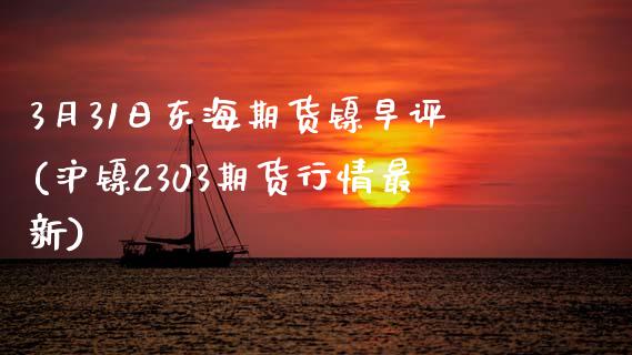 3月31日东海期货镍早评(沪镍2303期货行情最新)_https://www.zghnxxa.com_内盘期货_第1张