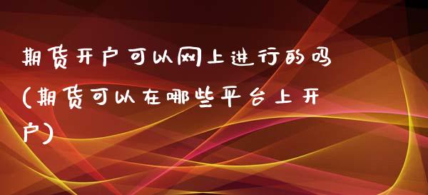 期货开户可以网上进行的吗(期货可以在哪些平台上开户)_https://www.zghnxxa.com_国际期货_第1张