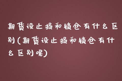 期货设止损和锁仓有什么区别(期货设止损和锁仓有什么区别呢)_https://www.zghnxxa.com_内盘期货_第1张