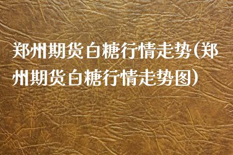 郑州期货白糖行情走势(郑州期货白糖行情走势图)_https://www.zghnxxa.com_国际期货_第1张