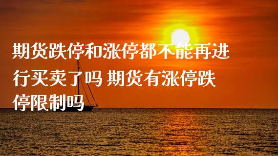 期货跌停和涨停都不能再进行买卖了吗 期货有涨停跌停限制吗_https://www.zghnxxa.com_期货直播室_第1张