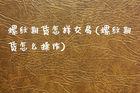 螺纹期货怎样交易(螺纹期货怎么操作)_https://www.zghnxxa.com_期货直播室_第1张