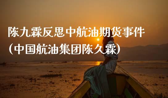 陈九霖反思中航油期货事件(中国航油集团陈久霖)_https://www.zghnxxa.com_期货直播室_第1张