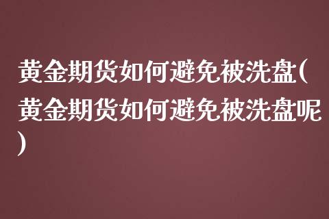 黄金期货如何避免被洗盘(黄金期货如何避免被洗盘呢)_https://www.zghnxxa.com_黄金期货_第1张