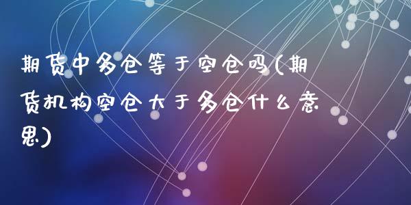 期货中多仓等于空仓吗(期货机构空仓大于多仓什么意思)_https://www.zghnxxa.com_国际期货_第1张