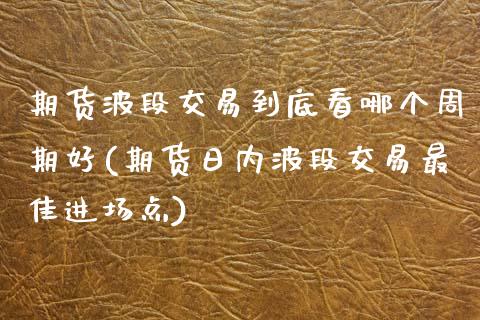 期货波段交易到底看哪个周期好(期货日内波段交易最佳进场点)_https://www.zghnxxa.com_黄金期货_第1张