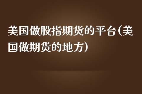 美国做股指期货的平台(美国做期货的地方)_https://www.zghnxxa.com_内盘期货_第1张