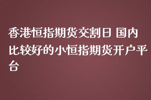 香港恒指期货交割日 国内比较好的小恒指期货开户平台_https://www.zghnxxa.com_国际期货_第1张