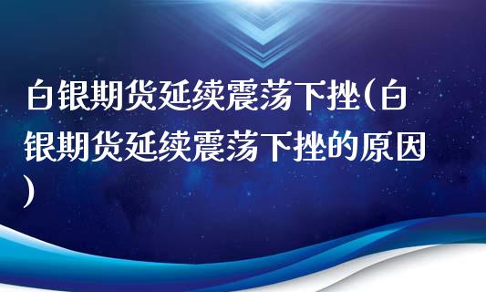 白银期货延续震荡下挫(白银期货延续震荡下挫的原因)_https://www.zghnxxa.com_黄金期货_第1张