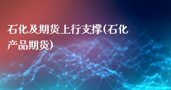 石化及期货上行支撑(石化产品期货)_https://www.zghnxxa.com_黄金期货_第1张