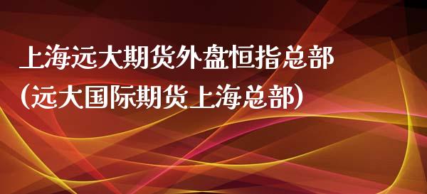 上海远大期货外盘恒指总部(远大国际期货上海总部)_https://www.zghnxxa.com_内盘期货_第1张