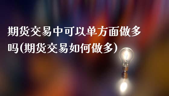 期货交易中可以单方面做多吗(期货交易如何做多)_https://www.zghnxxa.com_期货直播室_第1张