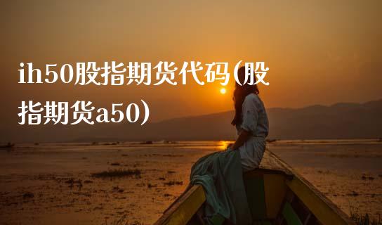 ih50股指期货代码(股指期货a50)_https://www.zghnxxa.com_内盘期货_第1张