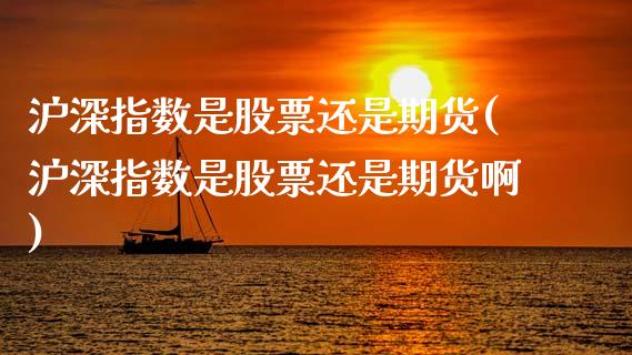 沪深指数是股票还是期货(沪深指数是股票还是期货啊)_https://www.zghnxxa.com_国际期货_第1张