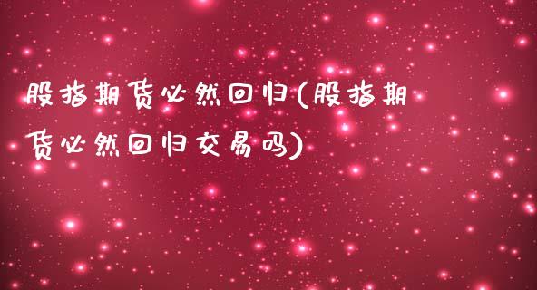 股指期货必然回归(股指期货必然回归交易吗)_https://www.zghnxxa.com_期货直播室_第1张