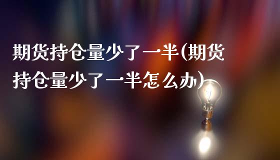 期货持仓量少了一半(期货持仓量少了一半怎么办)_https://www.zghnxxa.com_内盘期货_第1张