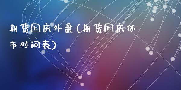 期货国庆外盘(期货国庆休市时间表)_https://www.zghnxxa.com_国际期货_第1张