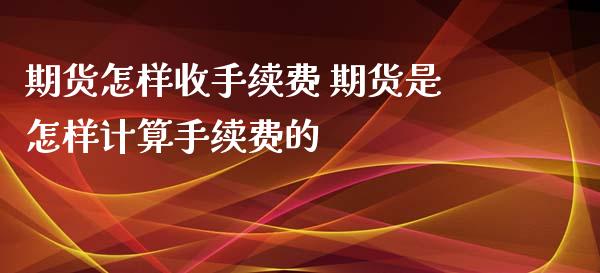 期货怎样收手续费 期货是怎样计算手续费的_https://www.zghnxxa.com_黄金期货_第1张